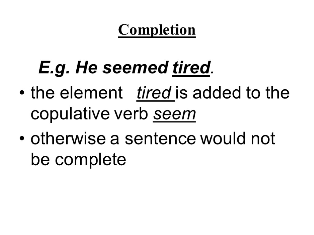 Completion E.g. He seemed tired. the element tired is added to the copulative verb